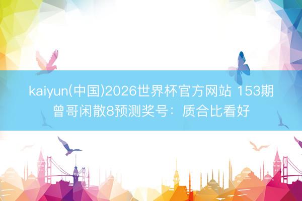kaiyun(中国)2026世界杯官方网站 153期曾哥闲散8预测奖号：质合比看好