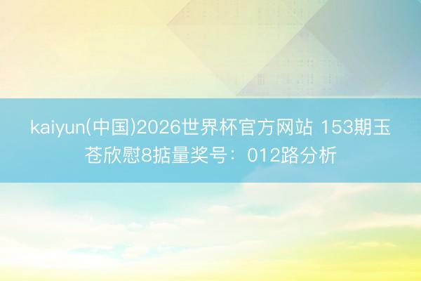 kaiyun(中国)2026世界杯官方网站 153期玉苍欣慰8掂量奖号：012路分析