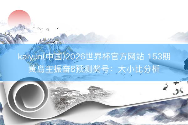 kaiyun(中国)2026世界杯官方网站 153期黄岛主振奋8预测奖号:大小比分析