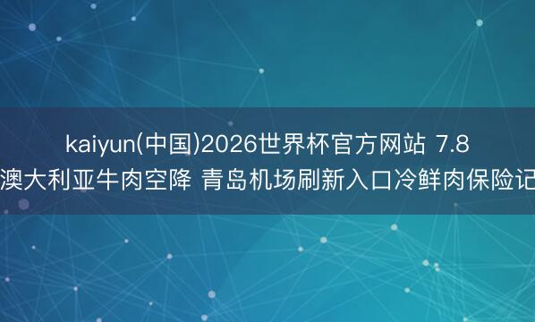 kaiyun(中国)2026世界杯官方网站 7.8吨澳大利亚牛肉空降 青岛机场刷新入口冷鲜肉保险记录