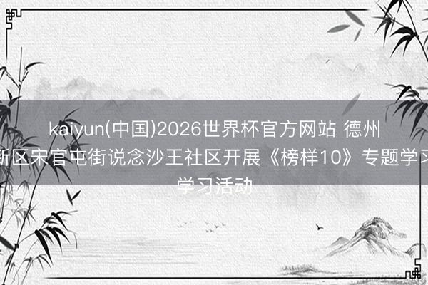 kaiyun(中国)2026世界杯官方网站 德州天衢新区宋官屯街说念沙王社区开展《榜样10》专题学习活动