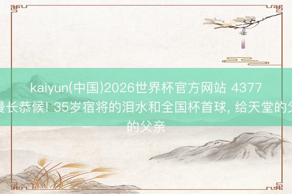 kaiyun(中国)2026世界杯官方网站 4377天漫长恭候! 35岁宿将的泪水和全国杯首球, 给天堂的父亲