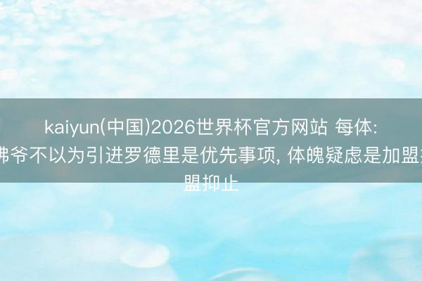 kaiyun(中国)2026世界杯官方网站 每体: 老佛爷不以为引进罗德里是优先事项， 体魄疑虑是加盟抑止