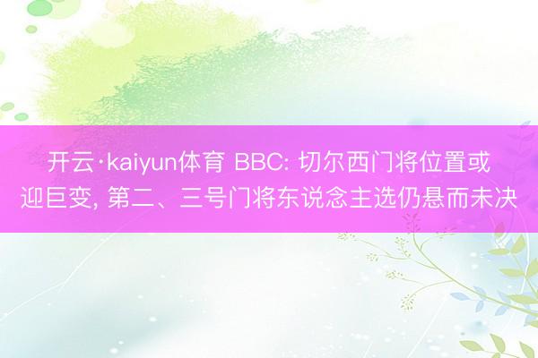 开云·kaiyun体育 BBC: 切尔西门将位置或迎巨变， 第二、三号门将东说念主选仍悬而未决