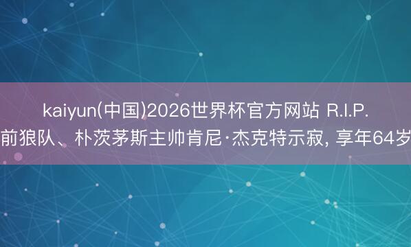 kaiyun(中国)2026世界杯官方网站 R.I.P.前狼队、朴茨茅斯主帅肯尼·杰克特示寂, 享年64岁