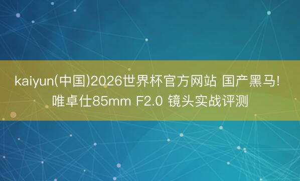 kaiyun(中国)2026世界杯官方网站 国产黑马! 唯卓仕85mm F2.0 镜头实战评测