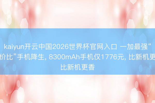 kaiyun开云中国2026世界杯官网入口 一加最强“性价比”手机降生， 8300mAh手机仅1776元， 比新机更香