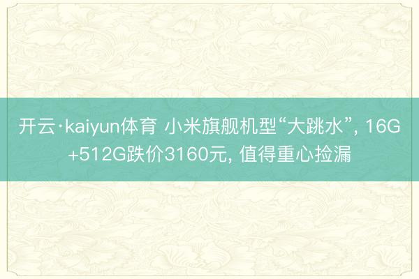 开云·kaiyun体育 小米旗舰机型“大跳水”， 16G+512G跌价3160元， 值得重心捡漏