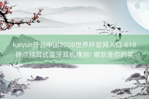 kaiyun开云中国2026世界杯官网入口 618热点挂耳式蓝牙耳机横测! 哪款是你的菜