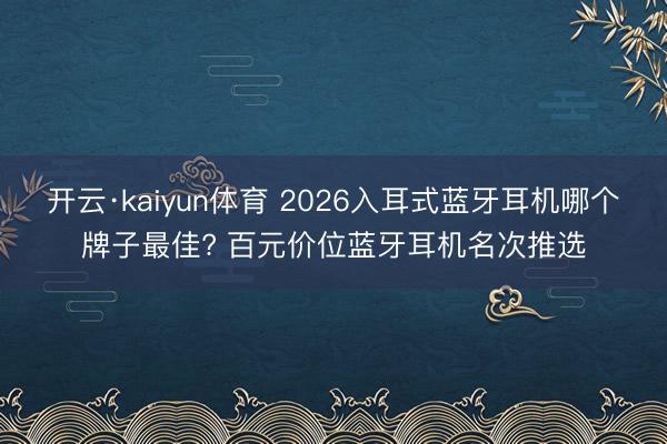 开云·kaiyun体育 2026入耳式蓝牙耳机哪个牌子最佳? 百元价位蓝牙耳机名次推选