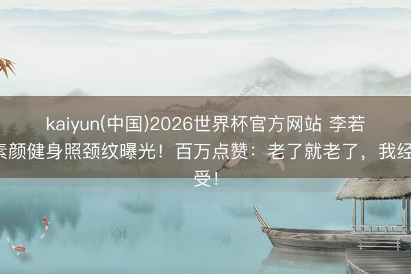 kaiyun(中国)2026世界杯官方网站 李若彤素颜健身照颈纹曝光！百万点赞：老了就老了，我经受！