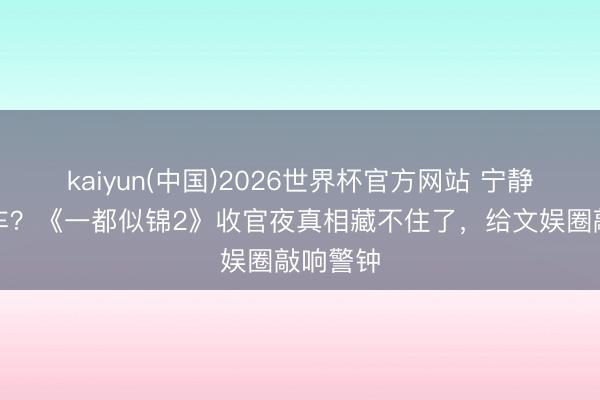 kaiyun(中国)2026世界杯官方网站 宁静黑脸翻车？《一都似锦2》收官夜真相藏不住了，给文娱圈敲响警钟