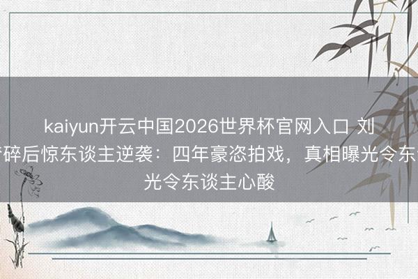 kaiyun开云中国2026世界杯官网入口 刘涛朱门梦碎后惊东谈主逆袭：四年豪恣拍戏，真相曝光令东谈主心酸