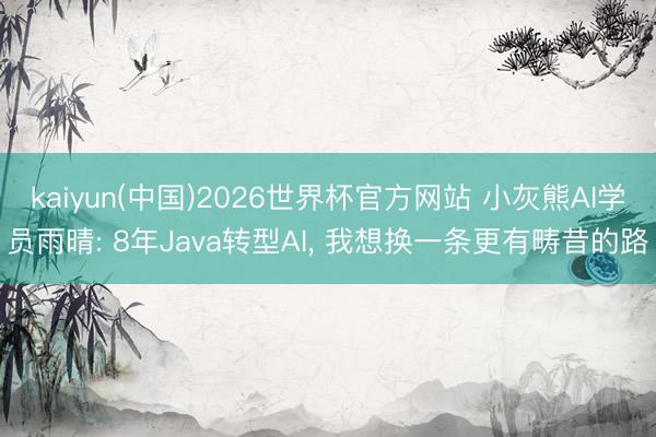 kaiyun(中国)2026世界杯官方网站 小灰熊AI学员雨晴: 8年Java转型AI， 我想换一条更有畴昔的路
