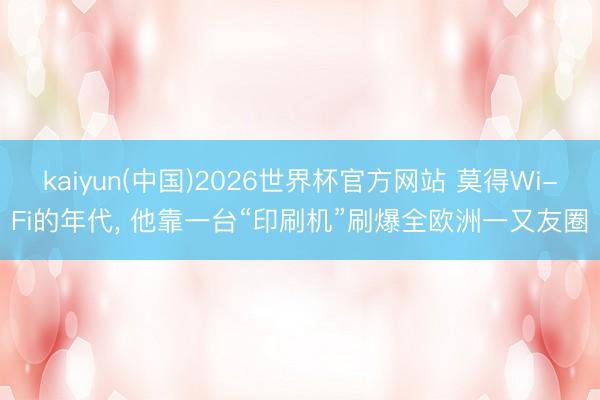 kaiyun(中国)2026世界杯官方网站 莫得Wi-Fi的年代， 他靠一台“印刷机”刷爆全欧洲一又友圈