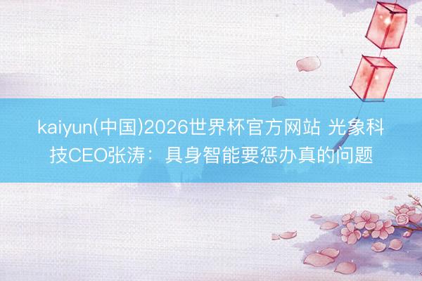 kaiyun(中国)2026世界杯官方网站 光象科技CEO张涛：具身智能要惩办真的问题