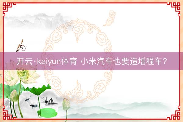 开云·kaiyun体育 小米汽车也要造增程车?