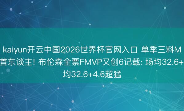 kaiyun开云中国2026世界杯官网入口 单季三料MVP历史首东谈主! 布伦森全票FMVP又创6记载: 场均32.6+4.6超猛