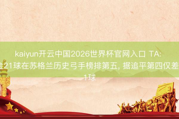 kaiyun开云中国2026世界杯官网入口 TA: 麦金21球在苏格兰历史弓手榜排第五, 据追平第四仅差1球