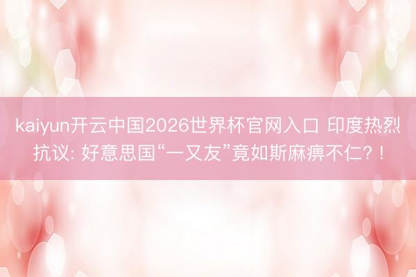 kaiyun开云中国2026世界杯官网入口 印度热烈抗议: 好意思国“一又友”竟如斯麻痹不仁? !