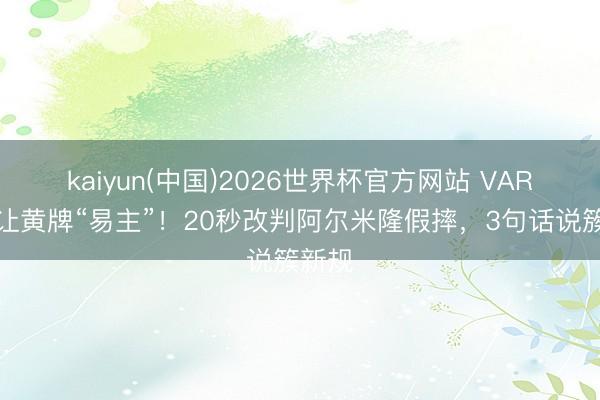 kaiyun(中国)2026世界杯官方网站 VAR初次让黄牌“易主”！20秒改判阿尔米隆假摔，3句话说簇新规