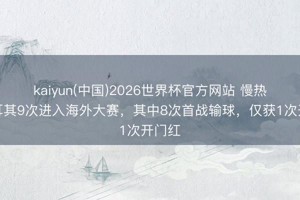 kaiyun(中国)2026世界杯官方网站 慢热？土耳其9次进入海外大赛，其中8次首战输球，仅获1次开门红