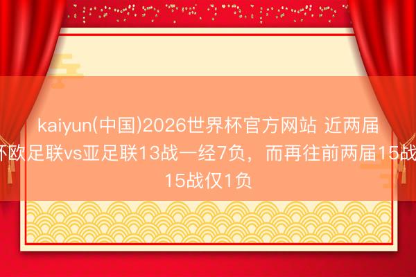 kaiyun(中国)2026世界杯官方网站 近两届全国杯欧足联vs亚足联13战一经7负,而再往前两届15战仅1负