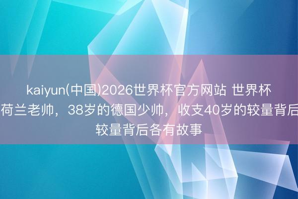 kaiyun(中国)2026世界杯官方网站 世界杯｜78岁的荷兰老帅，38岁的德国少帅，收支40岁的较量背后各有故事