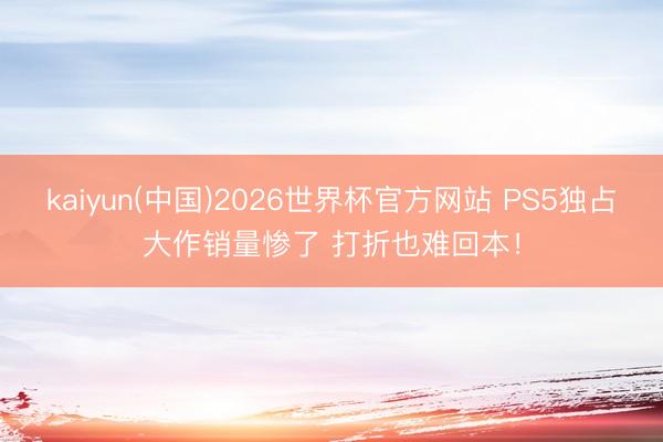 kaiyun(中国)2026世界杯官方网站 PS5独占大作销量惨了 打折也难回本！