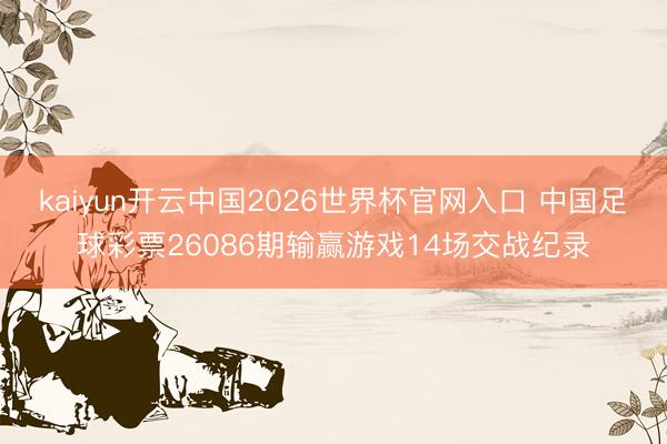 kaiyun开云中国2026世界杯官网入口 中国足球彩票26086期输赢游戏14场交战纪录
