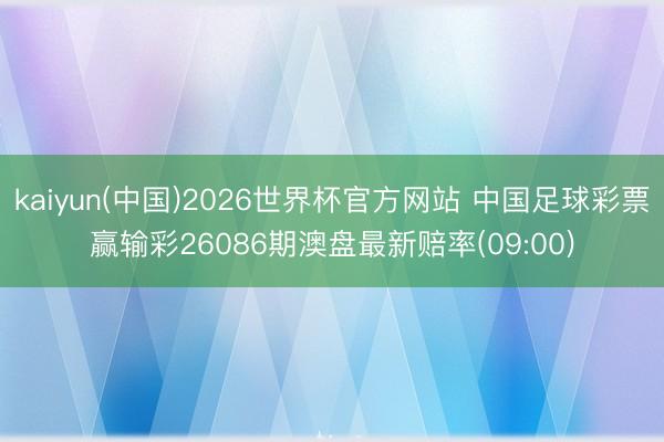 kaiyun(中国)2026世界杯官方网站 中国足球彩票赢输彩26086期澳盘最新赔率(09:00)