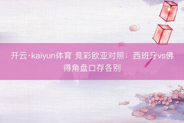 开云·kaiyun体育 竞彩欧亚对照：西班牙vs佛得角盘口存各别