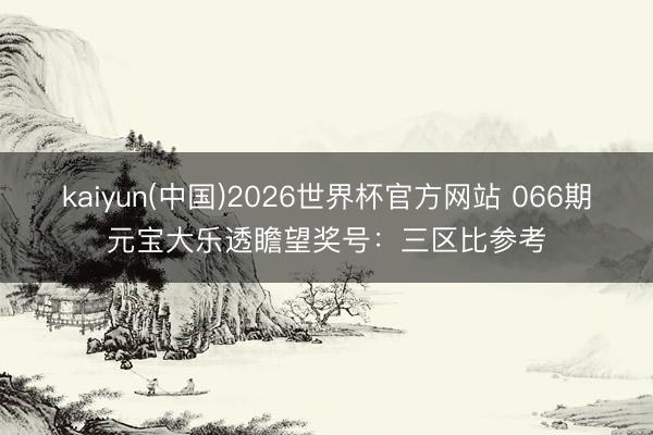 kaiyun(中国)2026世界杯官方网站 066期元宝大乐透瞻望奖号：三区比参考