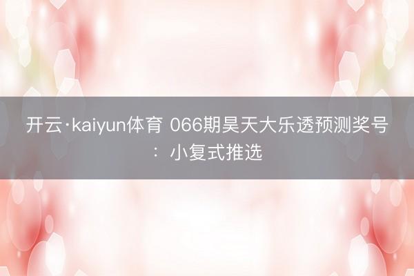 开云·kaiyun体育 066期昊天大乐透预测奖号：小复式推选