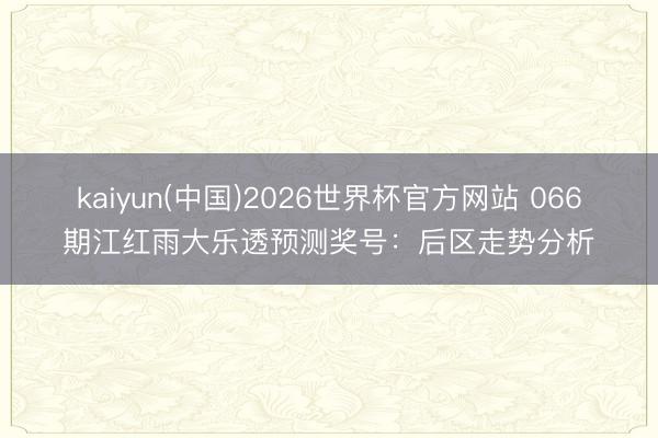 kaiyun(中国)2026世界杯官方网站 066期江红雨大乐透预测奖号：后区走势分析