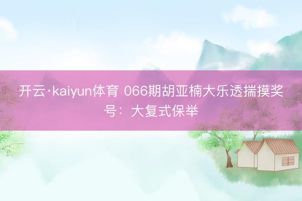 开云·kaiyun体育 066期胡亚楠大乐透揣摸奖号:大复式保举