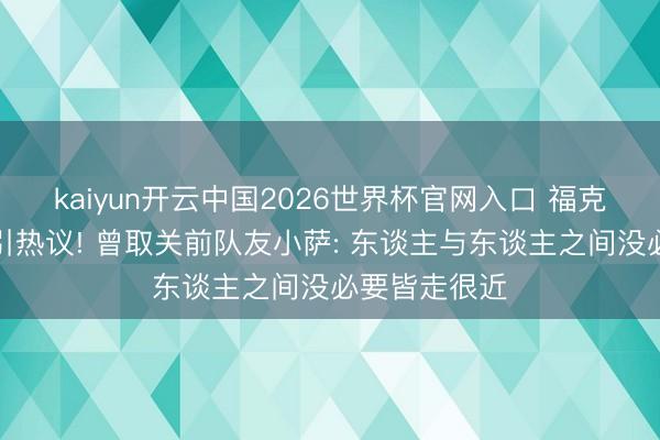 kaiyun开云中国2026世界杯官网入口 福克斯取关马刺引热议! 曾取关前队友小萨: 东谈主与东谈主之间没必要皆走很近