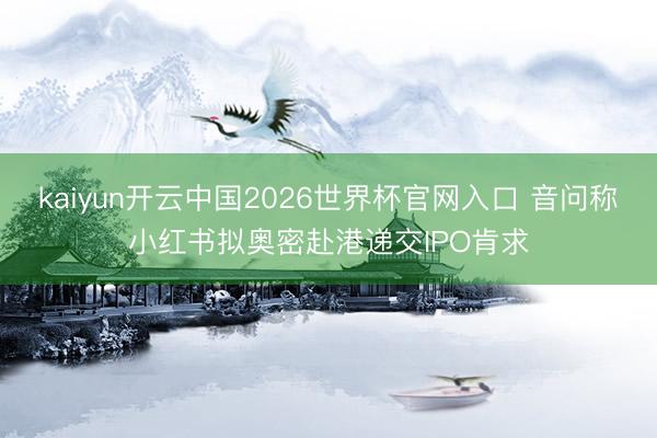 kaiyun开云中国2026世界杯官网入口 音问称小红书拟奥密赴港递交IPO肯求