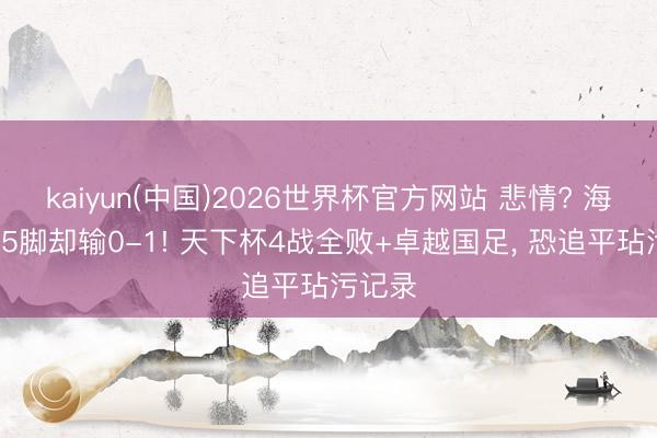 kaiyun(中国)2026世界杯官方网站 悲情? 海地轰15脚却输0-1! 天下杯4战全败+卓越国足， 恐追平玷污记录