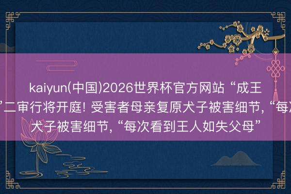 kaiyun(中国)2026世界杯官方网站 “成王人女子家门口蒙难案”二审行将开庭! 受害者母亲复原犬子被害细节, “每次看到王人如失父母”