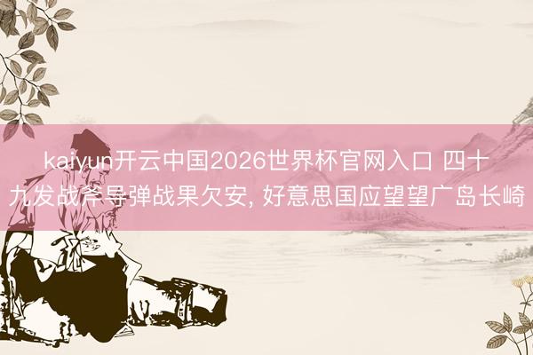 kaiyun开云中国2026世界杯官网入口 四十九发战斧导弹战果欠安， 好意思国应望望广岛长崎