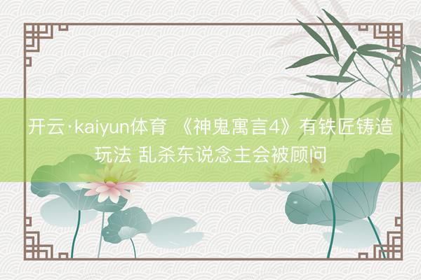 开云·kaiyun体育 《神鬼寓言4》有铁匠铸造玩法 乱杀东说念主会被顾问