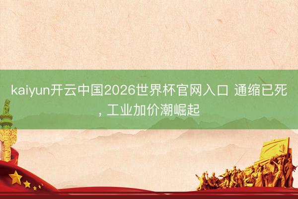 kaiyun开云中国2026世界杯官网入口 通缩已死, 工业加价潮崛起
