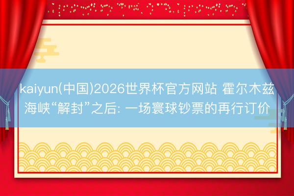 kaiyun(中国)2026世界杯官方网站 霍尔木兹海峡“解封”之后: 一场寰球钞票的再行订价