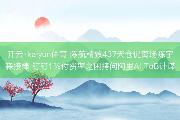 开云·kaiyun体育 陈航精致437天仓促离场陈宇森接棒 钉钉1%付费率之困拷问阿里AI ToB计谋