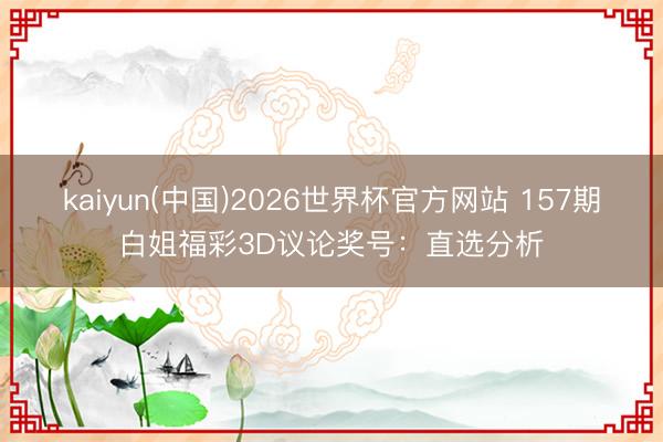 kaiyun(中国)2026世界杯官方网站 157期白姐福彩3D议论奖号：直选分析