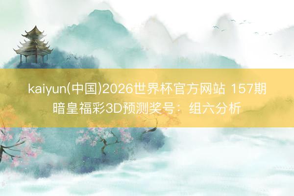 kaiyun(中国)2026世界杯官方网站 157期暗皇福彩3D预测奖号：组六分析