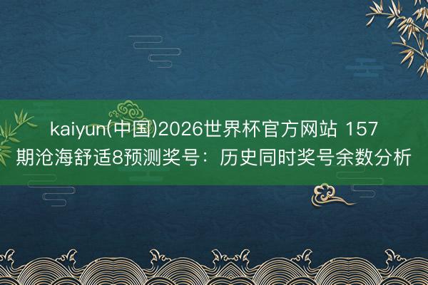 kaiyun(中国)2026世界杯官方网站 157期沧海舒适8预测奖号：历史同时奖号余数分析