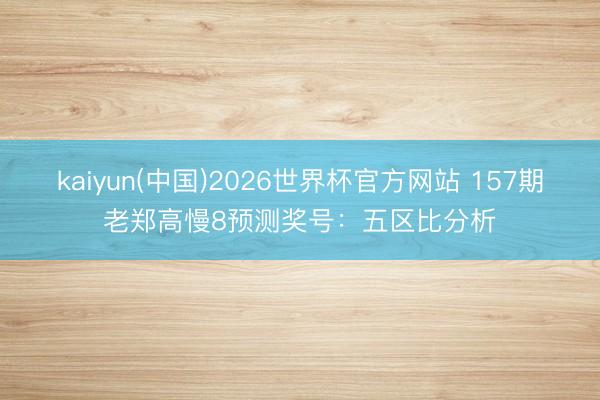 kaiyun(中国)2026世界杯官方网站 157期老郑高慢8预测奖号：五区比分析