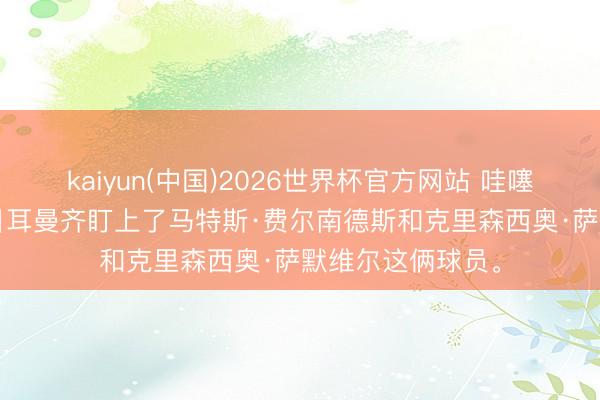 kaiyun(中国)2026世界杯官方网站 哇噻， 曼联和巴黎圣日耳曼齐盯上了马特斯·费尔南德斯和克里森西奥·萨默维尔这俩球员。